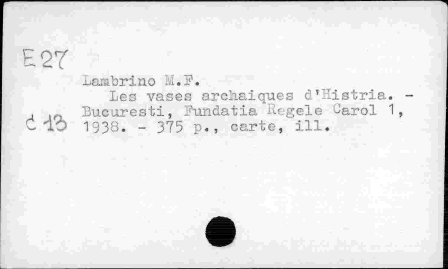 ﻿Е2Т
Larabrino ....?•
Les vases archaïques d’Histria. , Bucarest!, Fundatia Regele Carol 1 Ć do 1938. - 375 p., carte, ill.